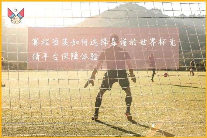 赛程密集如何选择靠谱的世界杯竞猜平台保障体验
