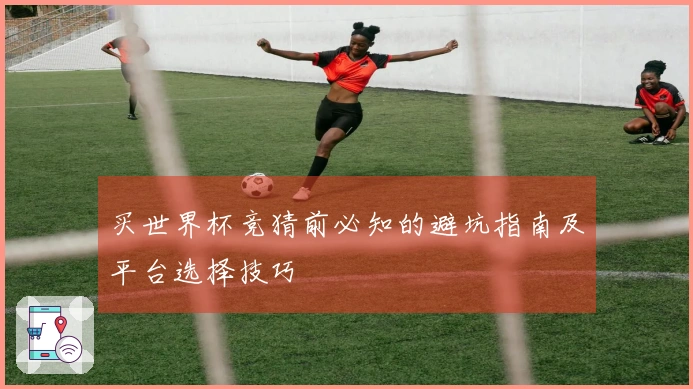 买世界杯竞猜前必知的避坑指南及平台选择技巧