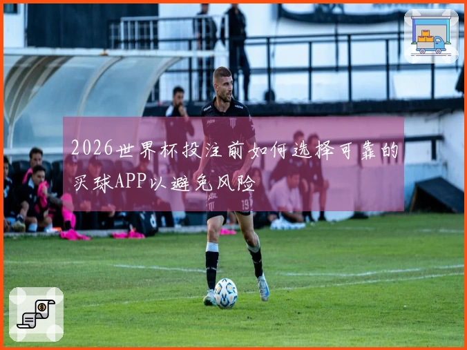 2026世界杯投注前如何选择可靠的买球APP以避免风险