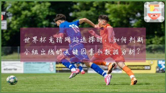 世界杯竞猜网站选择时，如何判断小组出线的关键因素和数据分析？