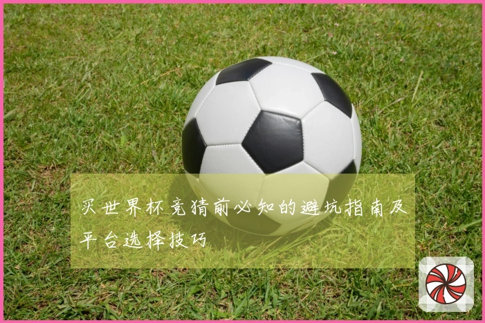 买世界杯竞猜前必知的避坑指南及平台选择技巧